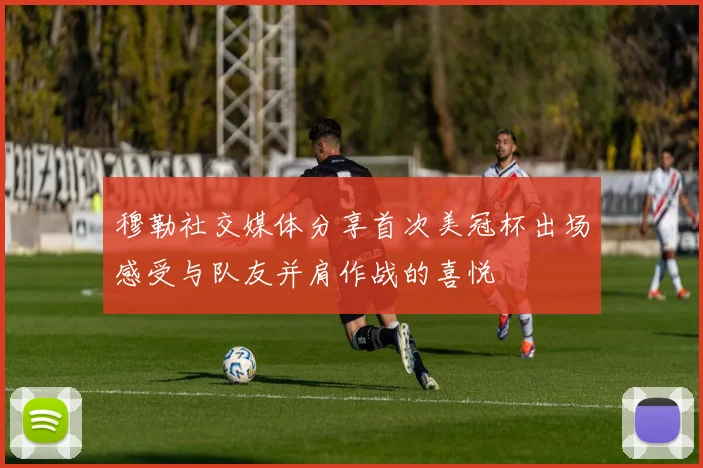 穆勒社交媒体分享首次美冠杯出场感受与队友并肩作战的喜悦