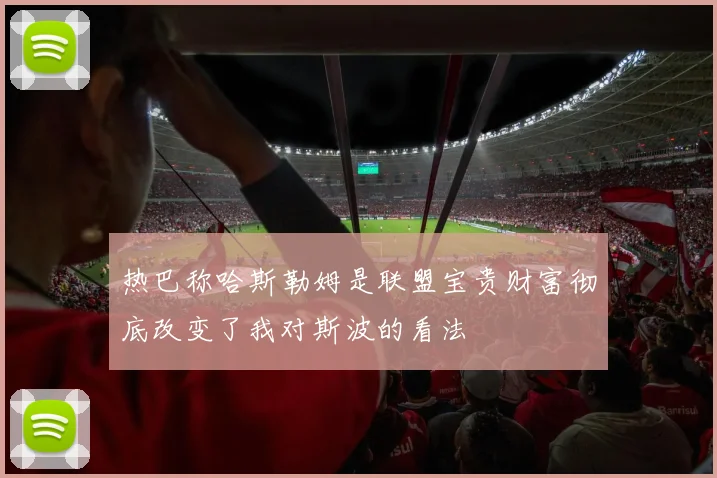 热巴称哈斯勒姆是联盟宝贵财富彻底改变了我对斯波的看法